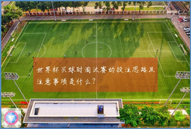世界杯买球时淘汰赛的投注思路及注意事项是什么？