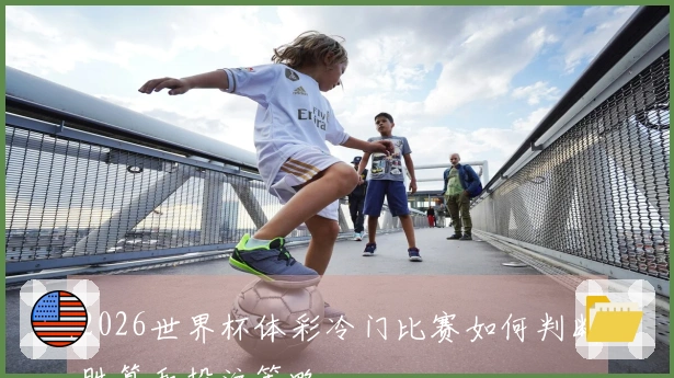 2026世界杯体彩冷门比赛如何判断胜算和投注策略