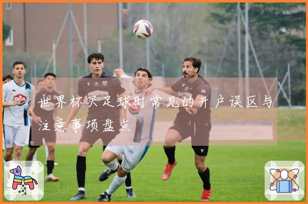 世界杯买足球时常见的开户误区与注意事项盘点