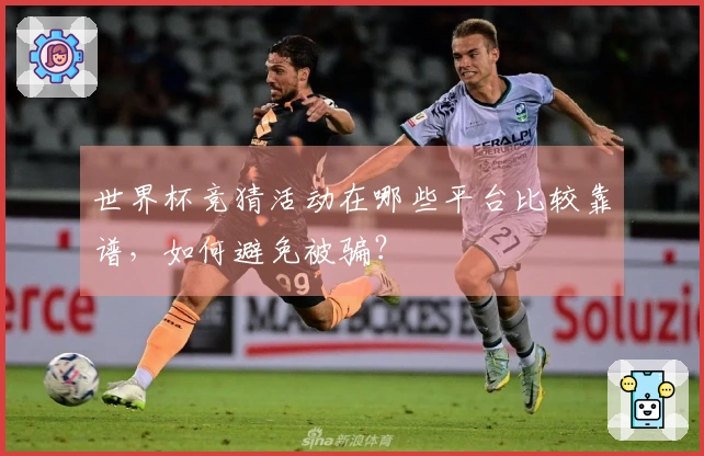 世界杯竞猜活动在哪些平台比较靠谱，如何避免被骗？