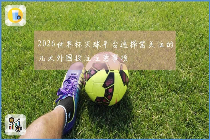 2026世界杯买球平台选择需关注的几大外围投注注意事项